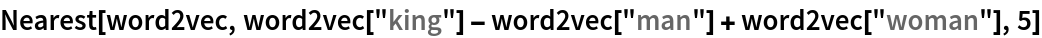 Nearest[word2vec, word2vec["king"] - word2vec["man"] + word2vec["woman"], 5]