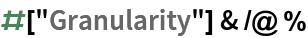 #["Granularity"] & /@ %
