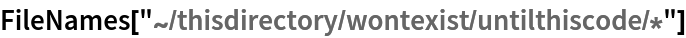 FileNames["~/thisdirectory/wontexist/untilthiscode/*"]