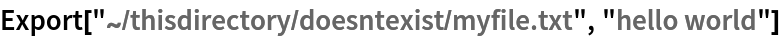 Export["~/thisdirectory/doesntexist/myfile.txt", "hello world"]