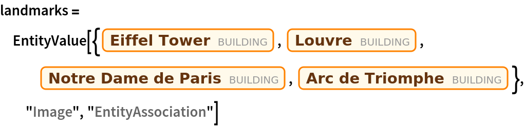 landmarks = EntityValue[{Entity["Building", "EiffelTower::5h9w8"], Entity["Building", "TheLouvre::vqy3g"], Entity["Building", "NotreDameCathedral::95fcw"], Entity["Building", "ArcDeTriomphe::92x88"]}, "Image", "EntityAssociation"]