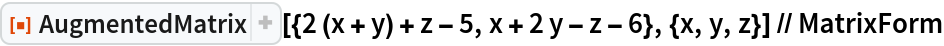 ResourceFunction[
  "AugmentedMatrix"][{2 (x + y) + z - 5, x + 2 y - z - 6}, {x, y, z}] // MatrixForm