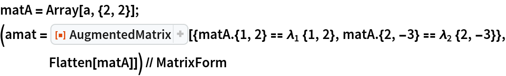 matA = Array[a, {2, 2}];
(amat = ResourceFunction[
    "AugmentedMatrix"][{matA . {1, 2} == Subscript[\[Lambda], 1] {1, 2}, matA . {2, -3} == Subscript[\[Lambda], 2] {2, -3}}, Flatten[matA]]) // MatrixForm