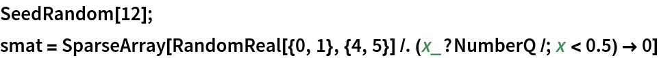 SeedRandom[12];
smat = SparseArray[
  RandomReal[{0, 1}, {4, 5}] /. (x_?NumberQ /; x < 0.5) -> 0]