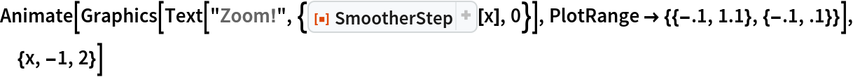Animate[Graphics[
  Text["Zoom!", {ResourceFunction["SmootherStep"][x], 0}], PlotRange -> {{-.1, 1.1}, {-.1, .1}}], {x, -1, 2}]