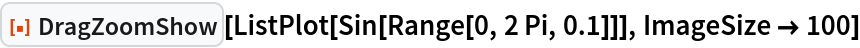 ResourceFunction["DragZoomShow"][ListPlot[Sin[Range[0, 2 Pi, 0.1]]], ImageSize -> 100]
