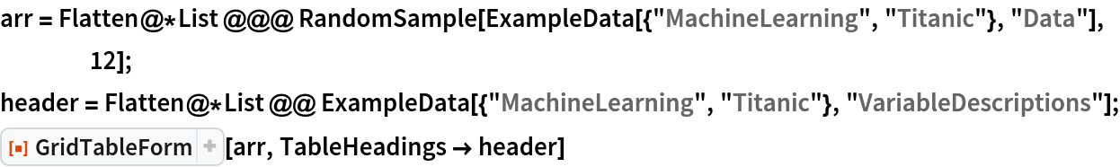 arr = Flatten@*List @@@ RandomSample[ExampleData[{"MachineLearning", "Titanic"}, "Data"], 12];
header = Flatten@*List @@ ExampleData[{"MachineLearning", "Titanic"}, "VariableDescriptions"];
ResourceFunction["GridTableForm"][arr, TableHeadings -> header]