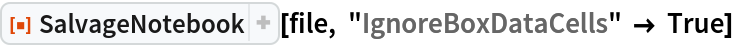 ResourceFunction["SalvageNotebook"][file, "IgnoreBoxDataCells" -> True]