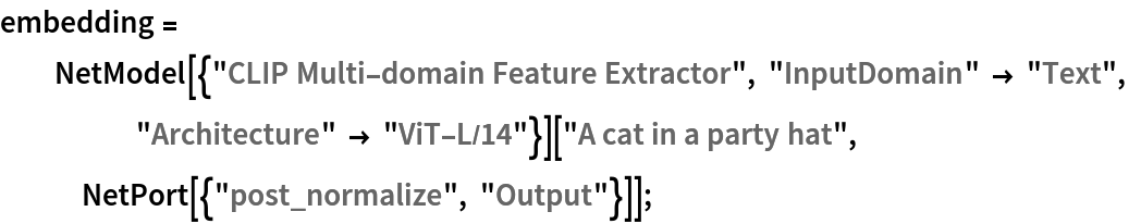 embedding = NetModel[{"CLIP Multi-domain Feature Extractor", "InputDomain" -> "Text", "Architecture" -> "ViT-L/14"}][
   "A cat in a party hat", NetPort[{"post_normalize", "Output"}]];