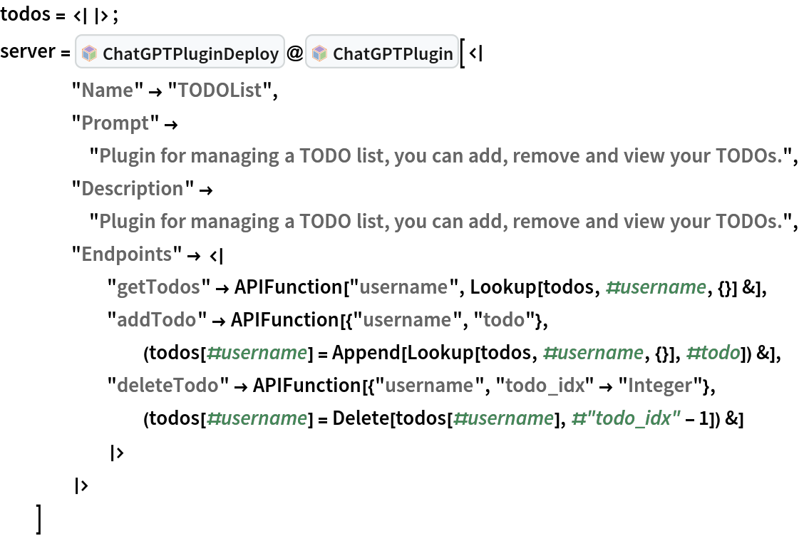 todos = <||>;
server = InterpretationBox[FrameBox[TagBox[TooltipBox[PaneBox[GridBox[List[List[GraphicsBox[List[Thickness[0.0025`], List[FaceForm[List[RGBColor[0.9607843137254902`, 0.5058823529411764`, 0.19607843137254902`], Opacity[1.`]]], FilledCurveBox[List[List[List[0, 2, 0], List[0, 1, 0], List[0, 1, 0], List[0, 1, 0], List[0, 1, 0]], List[List[0, 2, 0], List[0, 1, 0], List[0, 1, 0], List[0, 1, 0], List[0, 1, 0]], List[List[0, 2, 0], List[0, 1, 0], List[0, 1, 0], List[0, 1, 0], List[0, 1, 0], List[0, 1, 0]], List[List[0, 2, 0], List[1, 3, 3], List[0, 1, 0], List[1, 3, 3], List[0, 1, 0], List[1, 3, 3], List[0, 1, 0], List[1, 3, 3], List[1, 3, 3], List[0, 1, 0], List[1, 3, 3], List[0, 1, 0], List[1, 3, 3]]], List[List[List[205.`, 22.863691329956055`], List[205.`, 212.31669425964355`], List[246.01799774169922`, 235.99870109558105`], List[369.0710144042969`, 307.0436840057373`], List[369.0710144042969`, 117.59068870544434`], List[205.`, 22.863691329956055`]], List[List[30.928985595703125`, 307.0436840057373`], List[153.98200225830078`, 235.99870109558105`], List[195.`, 212.31669425964355`], List[195.`, 22.863691329956055`], List[30.928985595703125`, 117.59068870544434`], List[30.928985595703125`, 307.0436840057373`]], List[List[200.`, 410.42970085144043`], List[364.0710144042969`, 315.7036876678467`], List[241.01799774169922`, 244.65868949890137`], List[200.`, 220.97669792175293`], List[158.98200225830078`, 244.65868949890137`], List[35.928985595703125`, 315.7036876678467`], List[200.`, 410.42970085144043`]], List[List[376.5710144042969`, 320.03370475769043`], List[202.5`, 420.53370475769043`], List[200.95300006866455`, 421.42667961120605`], List[199.04699993133545`, 421.42667961120605`], List[197.5`, 420.53370475769043`], List[23.428985595703125`, 320.03370475769043`], List[21.882003784179688`, 319.1406993865967`], List[20.928985595703125`, 317.4896984100342`], List[20.928985595703125`, 315.7036876678467`], List[20.928985595703125`, 114.70369529724121`], List[20.928985595703125`, 112.91769218444824`], List[21.882003784179688`, 111.26669120788574`], List[23.428985595703125`, 110.37369346618652`], List[197.5`, 9.87369155883789`], List[198.27300024032593`, 9.426692008972168`], List[199.13700008392334`, 9.203690528869629`], List[200.`, 9.203690528869629`], List[200.86299991607666`, 9.203690528869629`], List[201.72699999809265`, 9.426692008972168`], List[202.5`, 9.87369155883789`], List[376.5710144042969`, 110.37369346618652`], List[378.1179962158203`, 111.26669120788574`], List[379.0710144042969`, 112.91769218444824`], List[379.0710144042969`, 114.70369529724121`], List[379.0710144042969`, 315.7036876678467`], List[379.0710144042969`, 317.4896984100342`], List[378.1179962158203`, 319.1406993865967`], List[376.5710144042969`, 320.03370475769043`]]]]], List[FaceForm[List[RGBColor[0.5529411764705883`, 0.6745098039215687`, 0.8117647058823529`], Opacity[1.`]]], FilledCurveBox[List[List[List[0, 2, 0], List[0, 1, 0], List[0, 1, 0], List[0, 1, 0]]], List[List[List[44.92900085449219`, 282.59088134765625`], List[181.00001525878906`, 204.0298843383789`], List[181.00001525878906`, 46.90887451171875`], List[44.92900085449219`, 125.46986389160156`], List[44.92900085449219`, 282.59088134765625`]]]]], List[FaceForm[List[RGBColor[0.6627450980392157`, 0.803921568627451`, 0.5686274509803921`], Opacity[1.`]]], FilledCurveBox[List[List[List[0, 2, 0], List[0, 1, 0], List[0, 1, 0], List[0, 1, 0]]], List[List[List[355.0710144042969`, 282.59088134765625`], List[355.0710144042969`, 125.46986389160156`], List[219.`, 46.90887451171875`], List[219.`, 204.0298843383789`], List[355.0710144042969`, 282.59088134765625`]]]]], List[FaceForm[List[RGBColor[0.6901960784313725`, 0.5882352941176471`, 0.8117647058823529`], Opacity[1.`]]], FilledCurveBox[List[List[List[0, 2, 0], List[0, 1, 0], List[0, 1, 0], List[0, 1, 0]]], List[List[List[200.`, 394.0606994628906`], List[336.0710144042969`, 315.4997024536133`], List[200.`, 236.93968200683594`], List[63.928985595703125`, 315.4997024536133`], List[200.`, 394.0606994628906`]]]]]], List[Rule[BaselinePosition, Scaled[0.15`]], Rule[ImageSize, 10], Rule[ImageSize, 15]]], StyleBox[RowBox[List["ChatGPTPluginDeploy", " "]], Rule[ShowAutoStyles, False], Rule[ShowStringCharacters, False], Rule[FontSize, Times[0.9`, Inherited]], Rule[FontColor, GrayLevel[0.1`]]]]], Rule[GridBoxSpacings, List[Rule["Columns", List[List[0.25`]]]]]], Rule[Alignment, List[Left, Baseline]], Rule[BaselinePosition, Baseline], Rule[FrameMargins, List[List[3, 0], List[0, 0]]], Rule[BaseStyle, List[Rule[LineSpacing, List[0, 0]], Rule[LineBreakWithin, False]]]], RowBox[List["PacletSymbol", "[", RowBox[List["\"Wolfram/ChatGPTPluginKit\"", ",", "\"Wolfram`ChatGPTPluginKit`ChatGPTPluginDeploy\""]], "]"]], Rule[TooltipStyle, List[Rule[ShowAutoStyles, True], Rule[ShowStringCharacters, True]]]], Function[Annotation[Slot[1], Style[Defer[PacletSymbol["Wolfram/ChatGPTPluginKit", "Wolfram`ChatGPTPluginKit`ChatGPTPluginDeploy"]], Rule[ShowStringCharacters, True]], "Tooltip"]]], Rule[Background, RGBColor[0.968`, 0.976`, 0.984`]], Rule[BaselinePosition, Baseline], Rule[DefaultBaseStyle, List[]], Rule[FrameMargins, List[List[0, 0], List[1, 1]]], Rule[FrameStyle, RGBColor[0.831`, 0.847`, 0.85`]], Rule[RoundingRadius, 4]], PacletSymbol["Wolfram/ChatGPTPluginKit", "Wolfram`ChatGPTPluginKit`ChatGPTPluginDeploy"], Rule[Selectable, False], Rule[SelectWithContents, True], Rule[BoxID, "PacletSymbolBox"]]@InterpretationBox[FrameBox[TagBox[TooltipBox[PaneBox[GridBox[List[List[GraphicsBox[List[Thickness[0.0025`], List[FaceForm[List[RGBColor[0.9607843137254902`, 0.5058823529411764`, 0.19607843137254902`], Opacity[1.`]]], FilledCurveBox[List[List[List[0, 2, 0], List[0, 1, 0], List[0, 1, 0], List[0, 1, 0], List[0, 1, 0]], List[List[0, 2, 0], List[0, 1, 0], List[0, 1, 0], List[0, 1, 0], List[0, 1, 0]], List[List[0, 2, 0], List[0, 1, 0], List[0, 1, 0], List[0, 1, 0], List[0, 1, 0], List[0, 1, 0]], List[List[0, 2, 0], List[1, 3, 3], List[0, 1, 0], List[1, 3, 3], List[0, 1, 0], List[1, 3, 3], List[0, 1, 0], List[1, 3, 3], List[1, 3, 3], List[0, 1, 0], List[1, 3, 3], List[0, 1, 0], List[1, 3, 3]]], List[List[List[205.`, 22.863691329956055`], List[205.`, 212.31669425964355`], List[246.01799774169922`, 235.99870109558105`], List[369.0710144042969`, 307.0436840057373`], List[369.0710144042969`, 117.59068870544434`], List[205.`, 22.863691329956055`]], List[List[30.928985595703125`, 307.0436840057373`], List[153.98200225830078`, 235.99870109558105`], List[195.`, 212.31669425964355`], List[195.`, 22.863691329956055`], List[30.928985595703125`, 117.59068870544434`], List[30.928985595703125`, 307.0436840057373`]], List[List[200.`, 410.42970085144043`], List[364.0710144042969`, 315.7036876678467`], List[241.01799774169922`, 244.65868949890137`], List[200.`, 220.97669792175293`], List[158.98200225830078`, 244.65868949890137`], List[35.928985595703125`, 315.7036876678467`], List[200.`, 410.42970085144043`]], List[List[376.5710144042969`, 320.03370475769043`], List[202.5`, 420.53370475769043`], List[200.95300006866455`, 421.42667961120605`], List[199.04699993133545`, 421.42667961120605`], List[197.5`, 420.53370475769043`], List[23.428985595703125`, 320.03370475769043`], List[21.882003784179688`, 319.1406993865967`], List[20.928985595703125`, 317.4896984100342`], List[20.928985595703125`, 315.7036876678467`], List[20.928985595703125`, 114.70369529724121`], List[20.928985595703125`, 112.91769218444824`], List[21.882003784179688`, 111.26669120788574`], List[23.428985595703125`, 110.37369346618652`], List[197.5`, 9.87369155883789`], List[198.27300024032593`, 9.426692008972168`], List[199.13700008392334`, 9.203690528869629`], List[200.`, 9.203690528869629`], List[200.86299991607666`, 9.203690528869629`], List[201.72699999809265`, 9.426692008972168`], List[202.5`, 9.87369155883789`], List[376.5710144042969`, 110.37369346618652`], List[378.1179962158203`, 111.26669120788574`], List[379.0710144042969`, 112.91769218444824`], List[379.0710144042969`, 114.70369529724121`], List[379.0710144042969`, 315.7036876678467`], List[379.0710144042969`, 317.4896984100342`], List[378.1179962158203`, 319.1406993865967`], List[376.5710144042969`, 320.03370475769043`]]]]], List[FaceForm[List[RGBColor[0.5529411764705883`, 0.6745098039215687`, 0.8117647058823529`], Opacity[1.`]]], FilledCurveBox[List[List[List[0, 2, 0], List[0, 1, 0], List[0, 1, 0], List[0, 1, 0]]], List[List[List[44.92900085449219`, 282.59088134765625`], List[181.00001525878906`, 204.0298843383789`], List[181.00001525878906`, 46.90887451171875`], List[44.92900085449219`, 125.46986389160156`], List[44.92900085449219`, 282.59088134765625`]]]]], List[FaceForm[List[RGBColor[0.6627450980392157`, 0.803921568627451`, 0.5686274509803921`], Opacity[1.`]]], FilledCurveBox[List[List[List[0, 2, 0], List[0, 1, 0], List[0, 1, 0], List[0, 1, 0]]], List[List[List[355.0710144042969`, 282.59088134765625`], List[355.0710144042969`, 125.46986389160156`], List[219.`, 46.90887451171875`], List[219.`, 204.0298843383789`], List[355.0710144042969`, 282.59088134765625`]]]]], List[FaceForm[List[RGBColor[0.6901960784313725`, 0.5882352941176471`, 0.8117647058823529`], Opacity[1.`]]], FilledCurveBox[List[List[List[0, 2, 0], List[0, 1, 0], List[0, 1, 0], List[0, 1, 0]]], List[List[List[200.`, 394.0606994628906`], List[336.0710144042969`, 315.4997024536133`], List[200.`, 236.93968200683594`], List[63.928985595703125`, 315.4997024536133`], List[200.`, 394.0606994628906`]]]]]], List[Rule[BaselinePosition, Scaled[0.15`]], Rule[ImageSize, 10], Rule[ImageSize, 15]]], StyleBox[RowBox[List["ChatGPTPlugin", " "]], Rule[ShowAutoStyles, False], Rule[ShowStringCharacters, False], Rule[FontSize, Times[0.9`, Inherited]], Rule[FontColor, GrayLevel[0.1`]]]]], Rule[GridBoxSpacings, List[Rule["Columns", List[List[0.25`]]]]]], Rule[Alignment, List[Left, Baseline]], Rule[BaselinePosition, Baseline], Rule[FrameMargins, List[List[3, 0], List[0, 0]]], Rule[BaseStyle, List[Rule[LineSpacing, List[0, 0]], Rule[LineBreakWithin, False]]]], RowBox[List["PacletSymbol", "[", RowBox[List["\"Wolfram/ChatGPTPluginKit\"", ",", "\"Wolfram`ChatGPTPluginKit`ChatGPTPlugin\""]], "]"]], Rule[TooltipStyle, List[Rule[ShowAutoStyles, True], Rule[ShowStringCharacters, True]]]], Function[Annotation[Slot[1], Style[Defer[PacletSymbol["Wolfram/ChatGPTPluginKit", "Wolfram`ChatGPTPluginKit`ChatGPTPlugin"]], Rule[ShowStringCharacters, True]], "Tooltip"]]], Rule[Background, RGBColor[0.968`, 0.976`, 0.984`]], Rule[BaselinePosition, Baseline], Rule[DefaultBaseStyle, List[]], Rule[FrameMargins, List[List[0, 0], List[1, 1]]], Rule[FrameStyle, RGBColor[0.831`, 0.847`, 0.85`]], Rule[RoundingRadius, 4]], PacletSymbol["Wolfram/ChatGPTPluginKit", "Wolfram`ChatGPTPluginKit`ChatGPTPlugin"], Rule[Selectable, False], Rule[SelectWithContents, True], Rule[BoxID, "PacletSymbolBox"]][<|
    "Name" -> "TODOList",
    "Prompt" -> "Plugin for managing a TODO list, you can add, remove and view your TODOs.",
    "Description" -> "Plugin for managing a TODO list, you can add, remove and view your TODOs.",
    "Endpoints" -> <|
      "getTodos" -> APIFunction["username", Lookup[todos, #username, {}] &],
      "addTodo" -> APIFunction[{"username", "todo"}, (todos[#username] = Append[Lookup[todos, #username, {}], #todo]) &],
      "deleteTodo" -> APIFunction[{"username", "todo_idx" -> "Integer"}, (todos[#username] = Delete[todos[#username], #"todo_idx" - 1]) &]
      |>
    |>
   ]