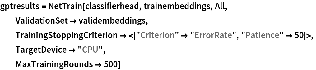gptresults = NetTrain[classifierhead, trainembeddings, All,
  ValidationSet -> validembeddings,
  TrainingStoppingCriterion -> <|"Criterion" -> "ErrorRate", "Patience" -> 50|>,
  TargetDevice -> "CPU",
  MaxTrainingRounds -> 500]