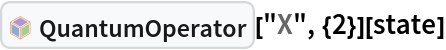 InterpretationBox[FrameBox[TagBox[TooltipBox[PaneBox[GridBox[List[List[GraphicsBox[List[Thickness[0.0025`], List[FaceForm[List[RGBColor[0.9607843137254902`, 0.5058823529411764`, 0.19607843137254902`], Opacity[1.`]]], FilledCurveBox[List[List[List[0, 2, 0], List[0, 1, 0], List[0, 1, 0], List[0, 1, 0], List[0, 1, 0]], List[List[0, 2, 0], List[0, 1, 0], List[0, 1, 0], List[0, 1, 0], List[0, 1, 0]], List[List[0, 2, 0], List[0, 1, 0], List[0, 1, 0], List[0, 1, 0], List[0, 1, 0], List[0, 1, 0]], List[List[0, 2, 0], List[1, 3, 3], List[0, 1, 0], List[1, 3, 3], List[0, 1, 0], List[1, 3, 3], List[0, 1, 0], List[1, 3, 3], List[1, 3, 3], List[0, 1, 0], List[1, 3, 3], List[0, 1, 0], List[1, 3, 3]]], List[List[List[205.`, 22.863691329956055`], List[205.`, 212.31669425964355`], List[246.01799774169922`, 235.99870109558105`], List[369.0710144042969`, 307.0436840057373`], List[369.0710144042969`, 117.59068870544434`], List[205.`, 22.863691329956055`]], List[List[30.928985595703125`, 307.0436840057373`], List[153.98200225830078`, 235.99870109558105`], List[195.`, 212.31669425964355`], List[195.`, 22.863691329956055`], List[30.928985595703125`, 117.59068870544434`], List[30.928985595703125`, 307.0436840057373`]], List[List[200.`, 410.42970085144043`], List[364.0710144042969`, 315.7036876678467`], List[241.01799774169922`, 244.65868949890137`], List[200.`, 220.97669792175293`], List[158.98200225830078`, 244.65868949890137`], List[35.928985595703125`, 315.7036876678467`], List[200.`, 410.42970085144043`]], List[List[376.5710144042969`, 320.03370475769043`], List[202.5`, 420.53370475769043`], List[200.95300006866455`, 421.42667961120605`], List[199.04699993133545`, 421.42667961120605`], List[197.5`, 420.53370475769043`], List[23.428985595703125`, 320.03370475769043`], List[21.882003784179688`, 319.1406993865967`], List[20.928985595703125`, 317.4896984100342`], List[20.928985595703125`, 315.7036876678467`], List[20.928985595703125`, 114.70369529724121`], List[20.928985595703125`, 112.91769218444824`], List[21.882003784179688`, 111.26669120788574`], List[23.428985595703125`, 110.37369346618652`], List[197.5`, 9.87369155883789`], List[198.27300024032593`, 9.426692008972168`], List[199.13700008392334`, 9.203690528869629`], List[200.`, 9.203690528869629`], List[200.86299991607666`, 9.203690528869629`], List[201.72699999809265`, 9.426692008972168`], List[202.5`, 9.87369155883789`], List[376.5710144042969`, 110.37369346618652`], List[378.1179962158203`, 111.26669120788574`], List[379.0710144042969`, 112.91769218444824`], List[379.0710144042969`, 114.70369529724121`], List[379.0710144042969`, 315.7036876678467`], List[379.0710144042969`, 317.4896984100342`], List[378.1179962158203`, 319.1406993865967`], List[376.5710144042969`, 320.03370475769043`]]]]], List[FaceForm[List[RGBColor[0.5529411764705883`, 0.6745098039215687`, 0.8117647058823529`], Opacity[1.`]]], FilledCurveBox[List[List[List[0, 2, 0], List[0, 1, 0], List[0, 1, 0], List[0, 1, 0]]], List[List[List[44.92900085449219`, 282.59088134765625`], List[181.00001525878906`, 204.0298843383789`], List[181.00001525878906`, 46.90887451171875`], List[44.92900085449219`, 125.46986389160156`], List[44.92900085449219`, 282.59088134765625`]]]]], List[FaceForm[List[RGBColor[0.6627450980392157`, 0.803921568627451`, 0.5686274509803921`], Opacity[1.`]]], FilledCurveBox[List[List[List[0, 2, 0], List[0, 1, 0], List[0, 1, 0], List[0, 1, 0]]], List[List[List[355.0710144042969`, 282.59088134765625`], List[355.0710144042969`, 125.46986389160156`], List[219.`, 46.90887451171875`], List[219.`, 204.0298843383789`], List[355.0710144042969`, 282.59088134765625`]]]]], List[FaceForm[List[RGBColor[0.6901960784313725`, 0.5882352941176471`, 0.8117647058823529`], Opacity[1.`]]], FilledCurveBox[List[List[List[0, 2, 0], List[0, 1, 0], List[0, 1, 0], List[0, 1, 0]]], List[List[List[200.`, 394.0606994628906`], List[336.0710144042969`, 315.4997024536133`], List[200.`, 236.93968200683594`], List[63.928985595703125`, 315.4997024536133`], List[200.`, 394.0606994628906`]]]]]], List[Rule[BaselinePosition, Scaled[0.15`]], Rule[ImageSize, 10], Rule[ImageSize, 15]]], StyleBox[RowBox[List["QuantumOperator", " "]], Rule[ShowAutoStyles, False], Rule[ShowStringCharacters, False], Rule[FontSize, Times[0.9`, Inherited]], Rule[FontColor, GrayLevel[0.1`]]]]], Rule[GridBoxSpacings, List[Rule["Columns", List[List[0.25`]]]]]], Rule[Alignment, List[Left, Baseline]], Rule[BaselinePosition, Baseline], Rule[FrameMargins, List[List[3, 0], List[0, 0]]], Rule[BaseStyle, List[Rule[LineSpacing, List[0, 0]], Rule[LineBreakWithin, False]]]], RowBox[List["PacletSymbol", "[", RowBox[List["\"Wolfram/QuantumFramework\"", ",", "\"Wolfram`QuantumFramework`QuantumOperator\""]], "]"]], Rule[TooltipStyle, List[Rule[ShowAutoStyles, True], Rule[ShowStringCharacters, True]]]], Function[Annotation[Slot[1], Style[Defer[PacletSymbol["Wolfram/QuantumFramework", "Wolfram`QuantumFramework`QuantumOperator"]], Rule[ShowStringCharacters, True]], "Tooltip"]]], Rule[Background, RGBColor[0.968`, 0.976`, 0.984`]], Rule[BaselinePosition, Baseline], Rule[DefaultBaseStyle, List[]], Rule[FrameMargins, List[List[0, 0], List[1, 1]]], Rule[FrameStyle, RGBColor[0.831`, 0.847`, 0.85`]], Rule[RoundingRadius, 4]], PacletSymbol["Wolfram/QuantumFramework", "Wolfram`QuantumFramework`QuantumOperator"], Rule[Selectable, False], Rule[SelectWithContents, True], Rule[BoxID, "PacletSymbolBox"]]["X", {2}][state]