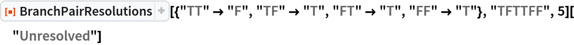 ResourceFunction[
  "BranchPairResolutions"][{"TT" -> "F", "TF" -> "T", "FT" -> "T", "FF" -> "T"}, "TFTTFF", 5]["Unresolved"]