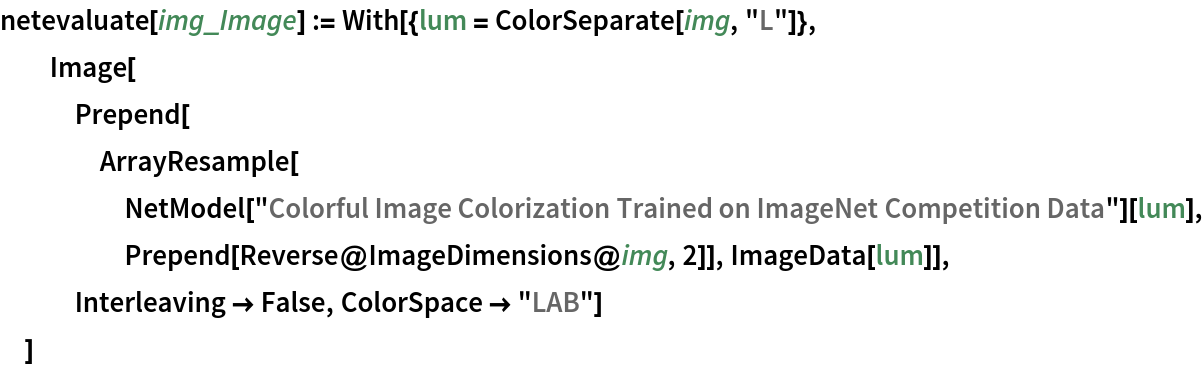 netevaluate[img_Image] := With[{lum = ColorSeparate[img, "L"]},
  Image[Prepend[
    ArrayResample[
     NetModel[
       "Colorful Image Colorization Trained on ImageNet Competition \
Data"][lum], Prepend[Reverse@ImageDimensions@img, 2]], ImageData[lum]], Interleaving -> False, ColorSpace -> "LAB"]
  ]