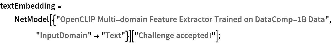 textEmbedding = NetModel[{"OpenCLIP Multi-domain Feature Extractor Trained on DataComp-1B Data", "InputDomain" -> "Text"}]["Challenge accepted!"];