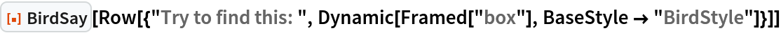 ResourceFunction["BirdSay"][
 Row[{"Try to find this: ", Dynamic[Framed["box"], BaseStyle -> "BirdStyle"]}]]