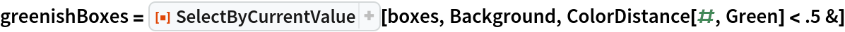 greenishBoxes = ResourceFunction["SelectByCurrentValue"][boxes, Background, ColorDistance[#, Green] < .5 &]