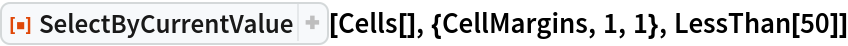ResourceFunction["SelectByCurrentValue"][Cells[], {CellMargins, 1, 1},
  LessThan[50]]