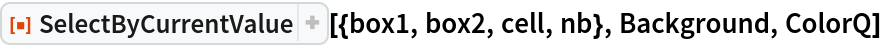 ResourceFunction[
 "SelectByCurrentValue"][{box1, box2, cell, nb}, Background, ColorQ]