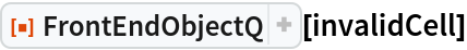 ResourceFunction["FrontEndObjectQ"][invalidCell]